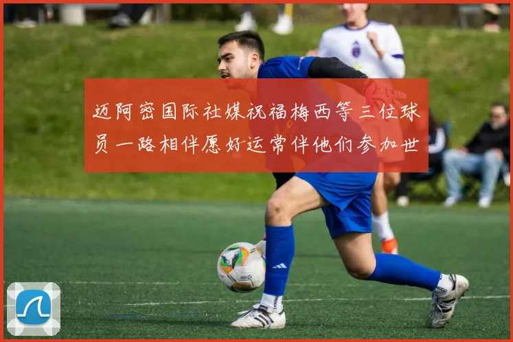 迈阿密国际社媒祝福梅西等三位球员一路相伴愿好运常伴他们参加世界杯