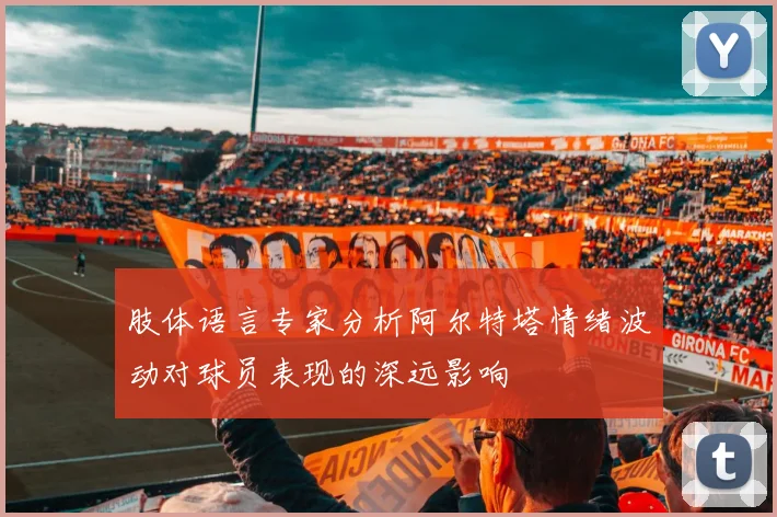 肢体语言专家分析阿尔特塔情绪波动对球员表现的深远影响