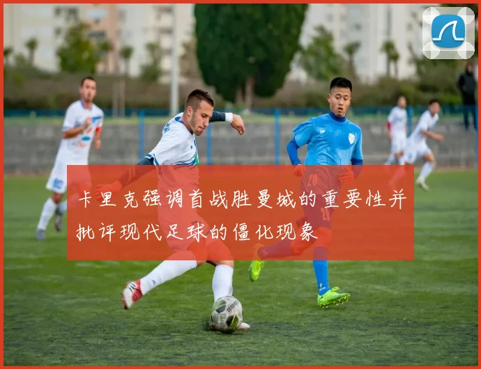 卡里克强调首战胜曼城的重要性并批评现代足球的僵化现象