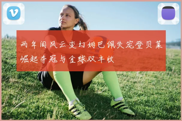 两年间风云变幻姆巴佩失宠登贝莱崛起夺冠与金球双丰收