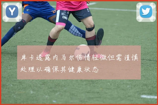 库卡透露内马尔伤情轻微但需谨慎处理以确保其健康状态