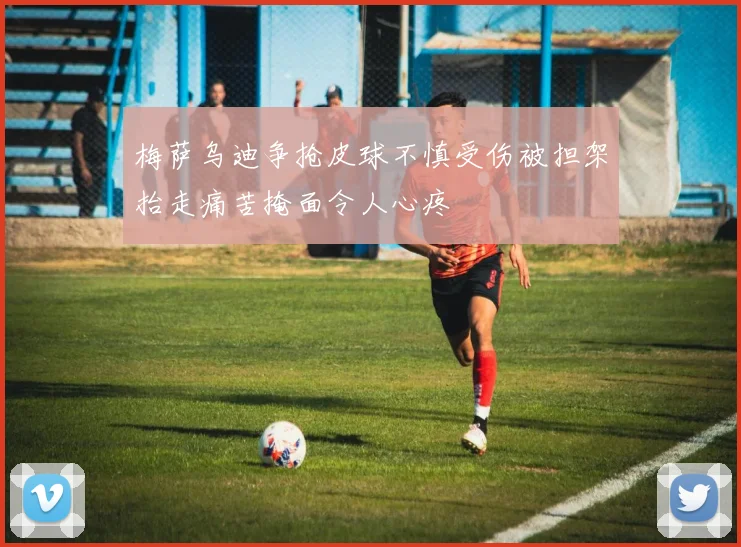 梅萨乌迪争抢皮球不慎受伤被担架抬走痛苦掩面令人心疼