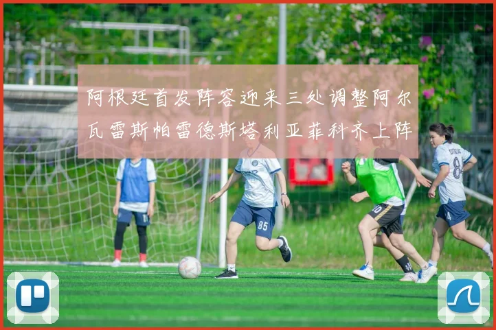 阿根廷首发阵容迎来三处调整阿尔瓦雷斯帕雷德斯塔利亚菲科齐上阵