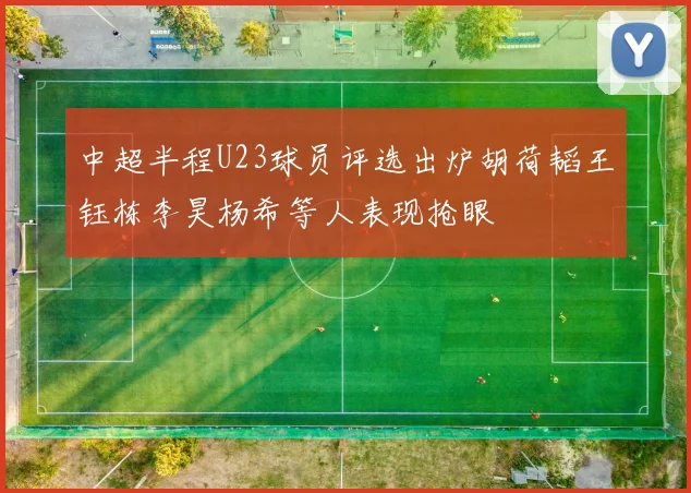 中超半程U23球员评选出炉胡荷韬王钰栋李昊杨希等人表现抢眼