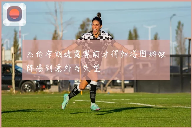 杰伦布朗透露赛前才得知塔图姆缺阵感到意外与失望