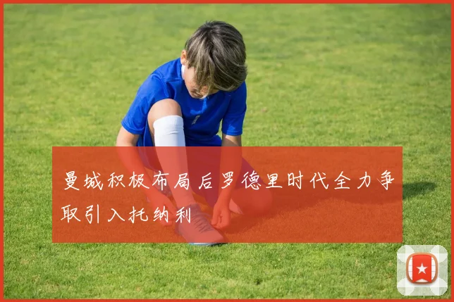 曼城积极布局后罗德里时代全力争取引入托纳利