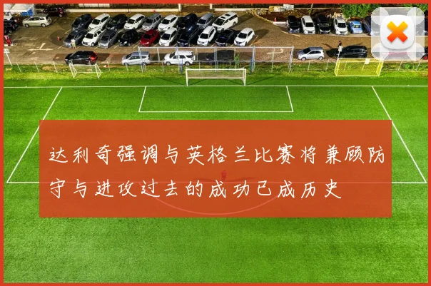 达利奇强调与英格兰比赛将兼顾防守与进攻过去的成功已成历史