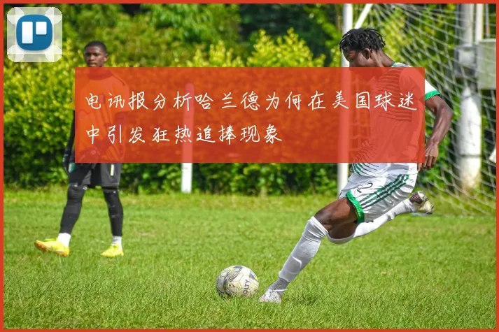 电讯报分析哈兰德为何在美国球迷中引发狂热追捧现象