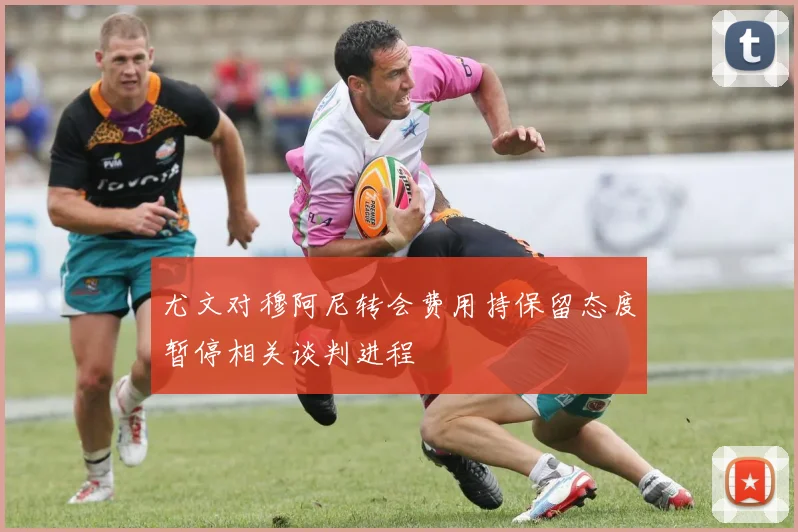 尤文对穆阿尼转会费用持保留态度暂停相关谈判进程