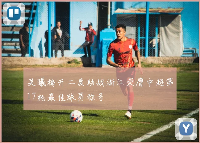 吴曦梅开二度助战浙江荣膺中超第17轮最佳球员称号