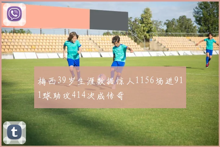 梅西39岁生涯数据惊人1156场进911球助攻414次成传奇