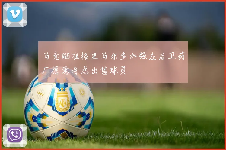 马竞瞄准格里马尔多加强左后卫药厂愿意考虑出售球员