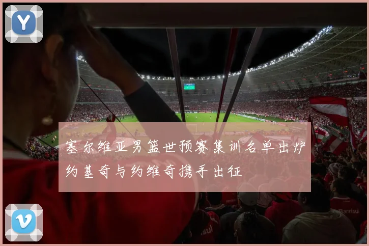 塞尔维亚男篮世预赛集训名单出炉约基奇与约维奇携手出征