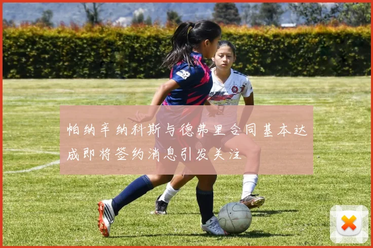 帕纳辛纳科斯与德弗里合同基本达成即将签约消息引发关注