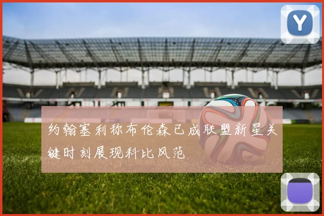 约翰塞利称布伦森已成联盟新星关键时刻展现科比风范