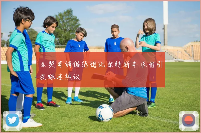 东契奇调侃范德比尔特新车求借引发球迷热议