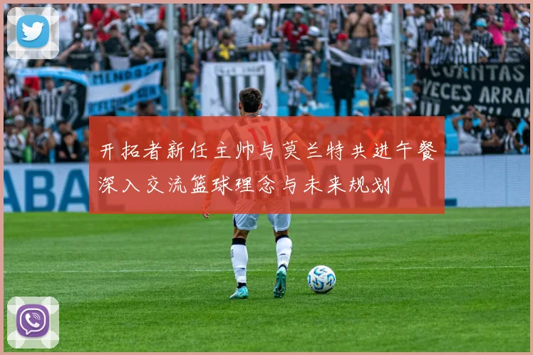 开拓者新任主帅与莫兰特共进午餐深入交流篮球理念与未来规划
