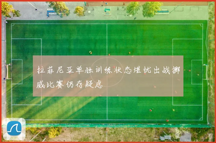 拉菲尼亚单独训练状态堪忧出战挪威比赛仍存疑虑
