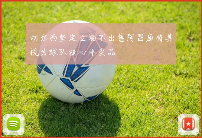 切尔西坚定立场不出售阿昌庞将其视为球队核心非卖品