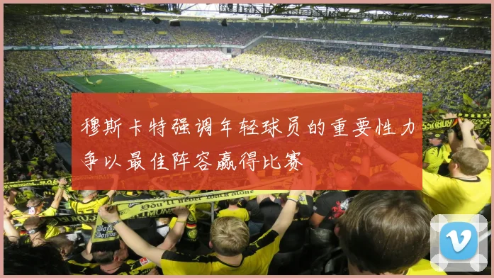 穆斯卡特强调年轻球员的重要性力争以最佳阵容赢得比赛