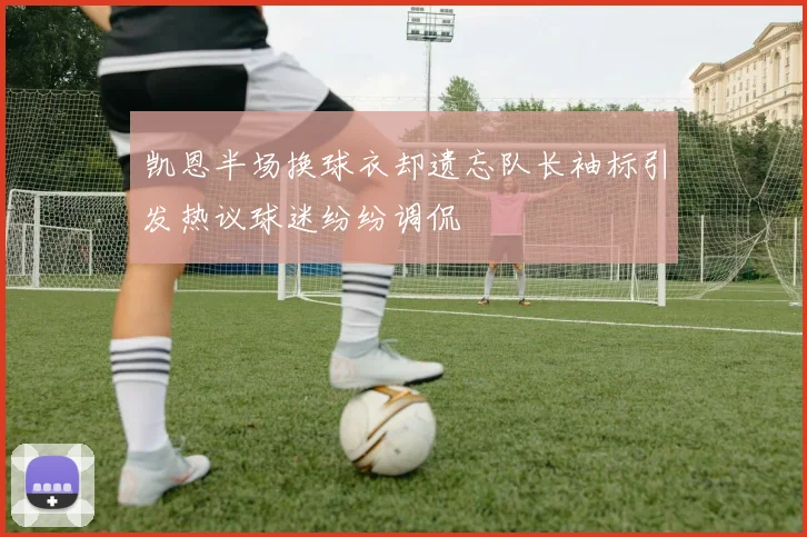 凯恩半场换球衣却遗忘队长袖标引发热议球迷纷纷调侃