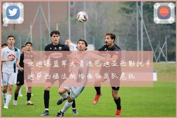 坎迪曝蓝军大清洗巴迪亚西勒托辛迪萨西福法纳均面临离队危机