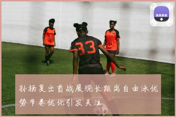 孙杨复出首战展现长距离自由泳优势节奏优化引发关注