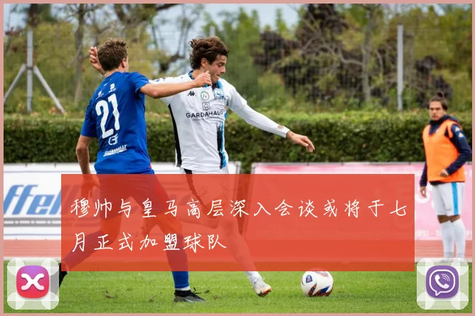 穆帅与皇马高层深入会谈或将于七月正式加盟球队