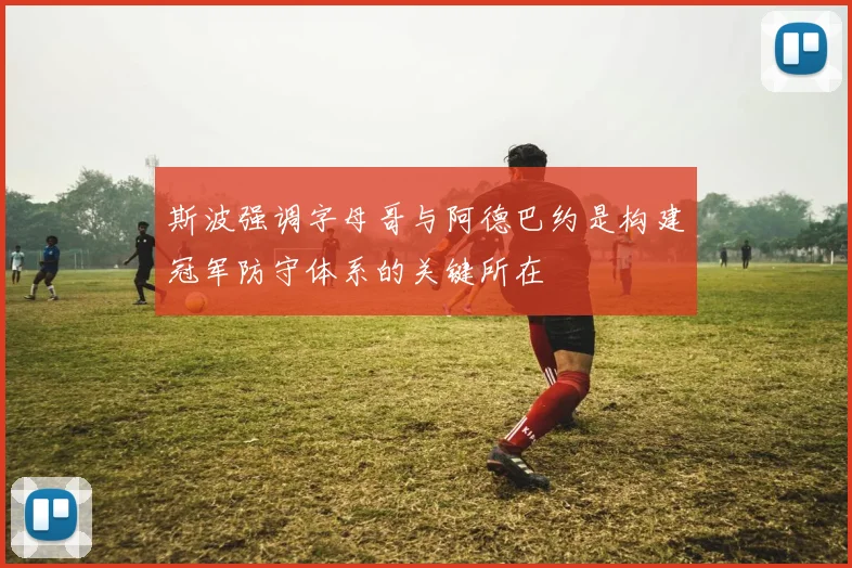 斯波强调字母哥与阿德巴约是构建冠军防守体系的关键所在